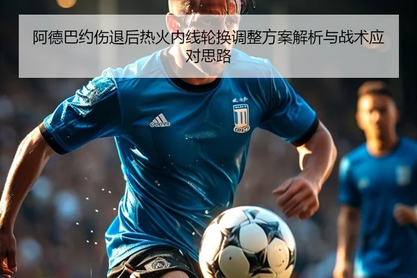 阿德巴约伤退后热火内线轮换调整方案解析与战术应对思路