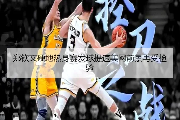 郑钦文硬地热身赛发球提速美网前景再受检验