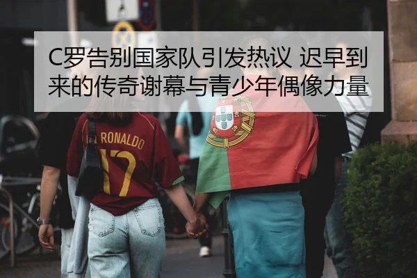 C罗告别国家队引发热议 迟早到来的传奇谢幕与青少年偶像力量