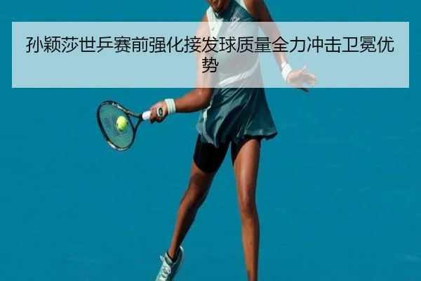 孙颖莎世乒赛前强化接发球质量全力冲击卫冕优势